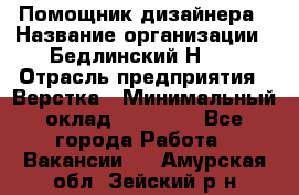 Помощник дизайнера › Название организации ­ Бедлинский Н.C. › Отрасль предприятия ­ Верстка › Минимальный оклад ­ 19 000 - Все города Работа » Вакансии   . Амурская обл.,Зейский р-н